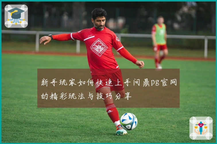 新手玩家如何快速上手问鼎pg官网的精彩玩法与技巧分享