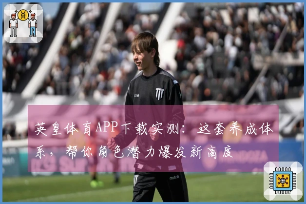 英皇体育APP下载实测:这套养成体系,帮你角色潜力爆发新高度