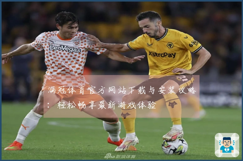 满冠体育官方网站下载与安装攻略：轻松畅享最新游戏体验
