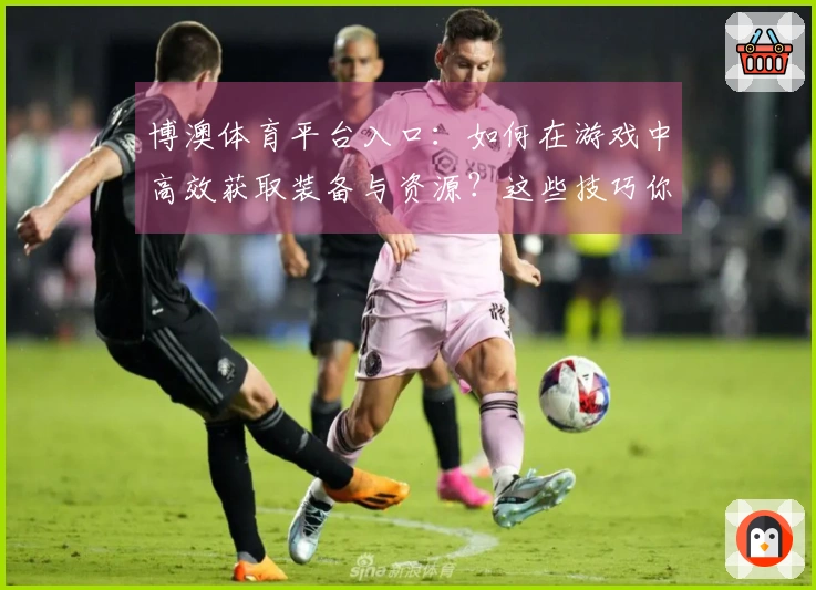博澳体育平台入口：如何在游戏中高效获取装备与资源？这些技巧你必须掌握！