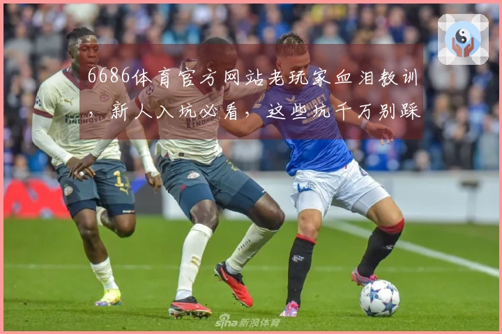 6686体育官方网站老玩家血泪教训，新人入坑必看，这些坑千万别踩！
