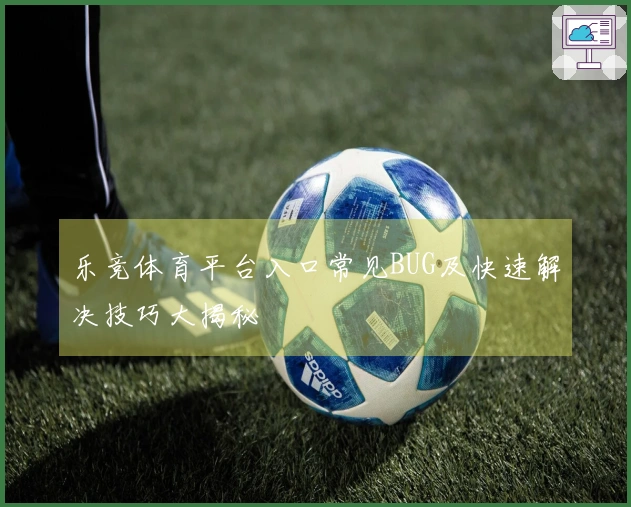 乐竞体育平台入口常见BUG及快速解决技巧大揭秘
