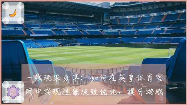 一线玩家分享：如何在英皇体育官网中实现性能极致优化，提升游戏体验