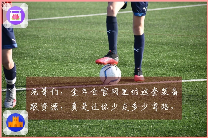 老哥们，金年会官网里的这套装备跟资源，真是让你少走多少弯路，赶紧瞧瞧！