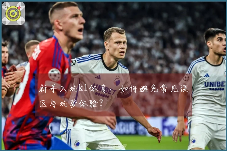 新手入坑k1体育，如何避免常见误区与坑爹体验？