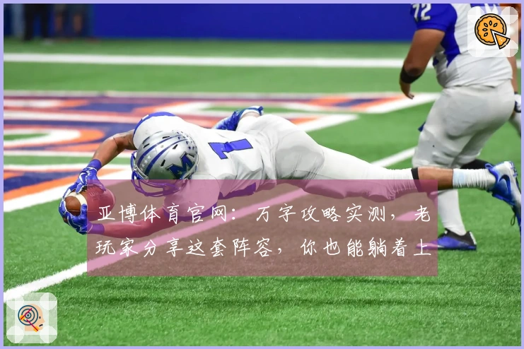 亚博体育官网：万字攻略实测，老玩家分享这套阵容，你也能躺着上分！