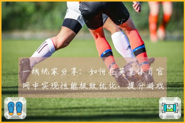 一线玩家分享：如何在英皇体育官网中实现性能极致优化，提升游戏体验