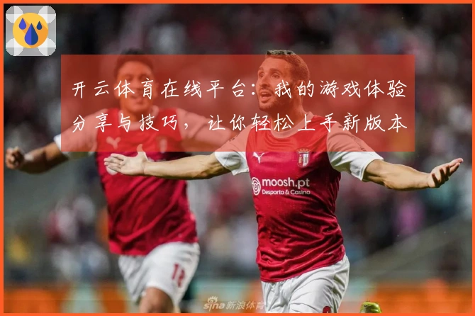 开云体育在线平台：我的游戏体验分享与技巧，让你轻松上手新版本