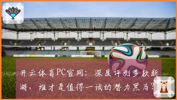 开云体育PC官网：深度评测多款新游，谁才是值得一试的潜力黑马？