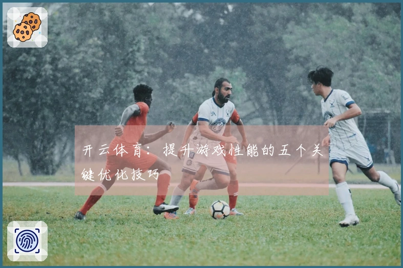 开云体育：提升游戏性能的五个关键优化技巧