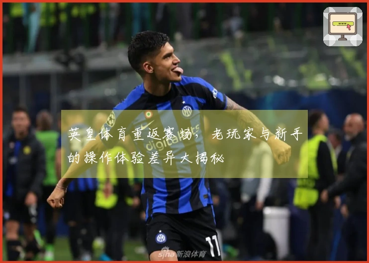 英皇体育重返赛场,老玩家与新手的操作体验差异大揭秘