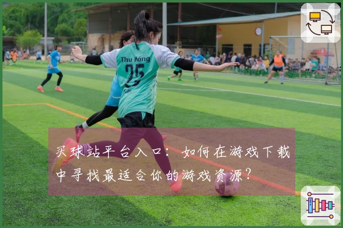 买球站平台入口：如何在游戏下载中寻找最适合你的游戏资源？