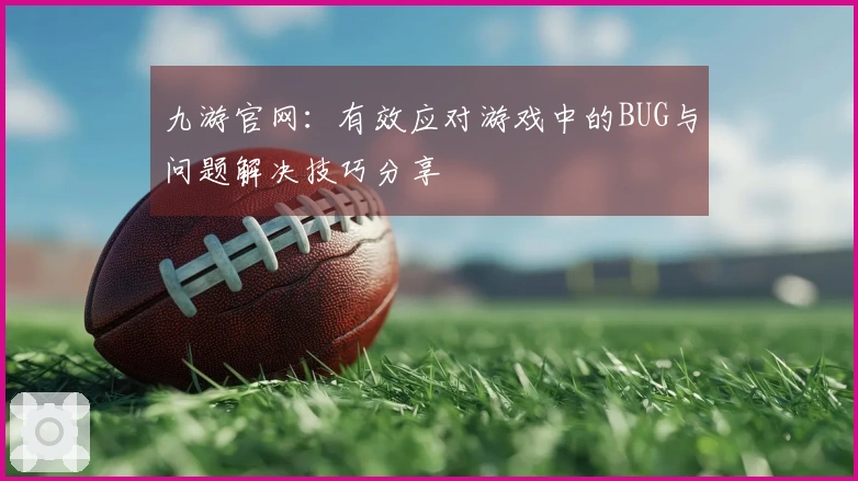 九游官网：有效应对游戏中的BUG与问题解决技巧分享