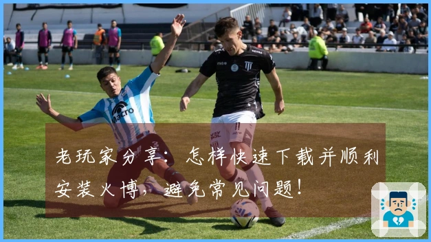 老玩家分享：怎样快速下载并顺利安装火博，避免常见问题！