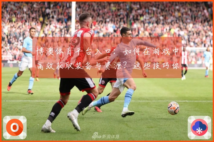 博澳体育平台入口：如何在游戏中高效获取装备与资源？这些技巧你必须掌握！
