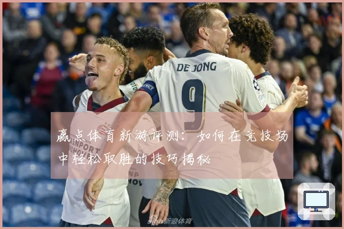 赢点体育新游评测：如何在竞技场中轻松取胜的技巧揭秘