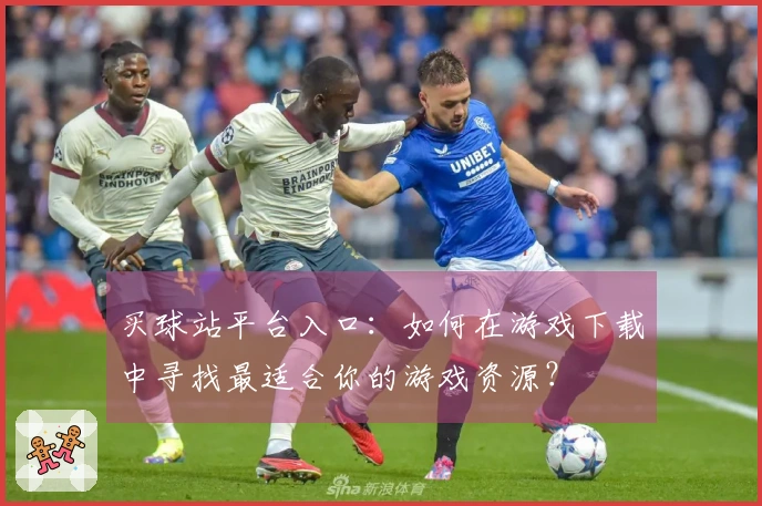 买球站平台入口：如何在游戏下载中寻找最适合你的游戏资源？