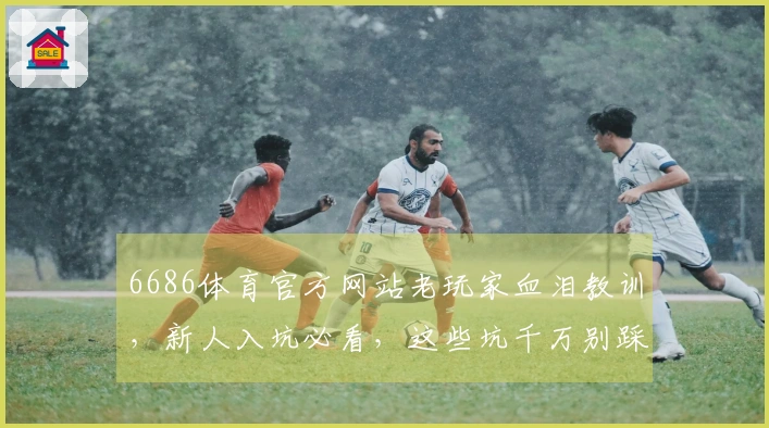 6686体育官方网站老玩家血泪教训，新人入坑必看，这些坑千万别踩！